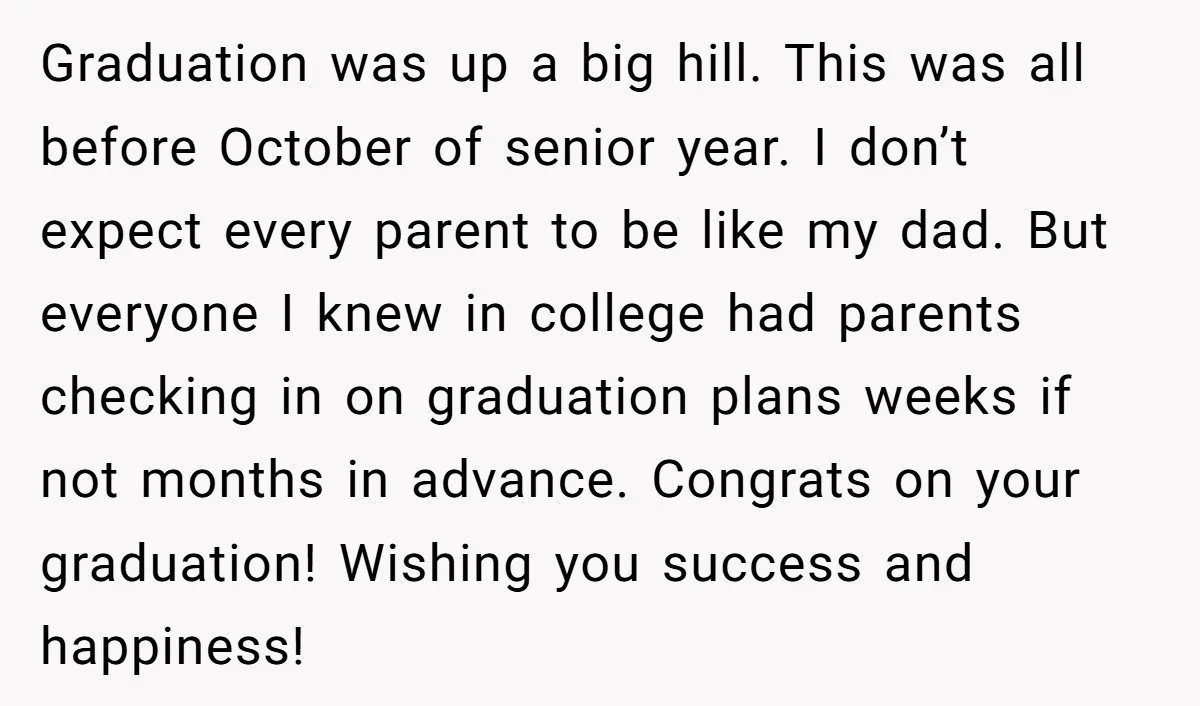 Graduation was up a big hill. This was all before October of senior year. I don’t expect every parent to be like my dad. But everyone I knew in college...