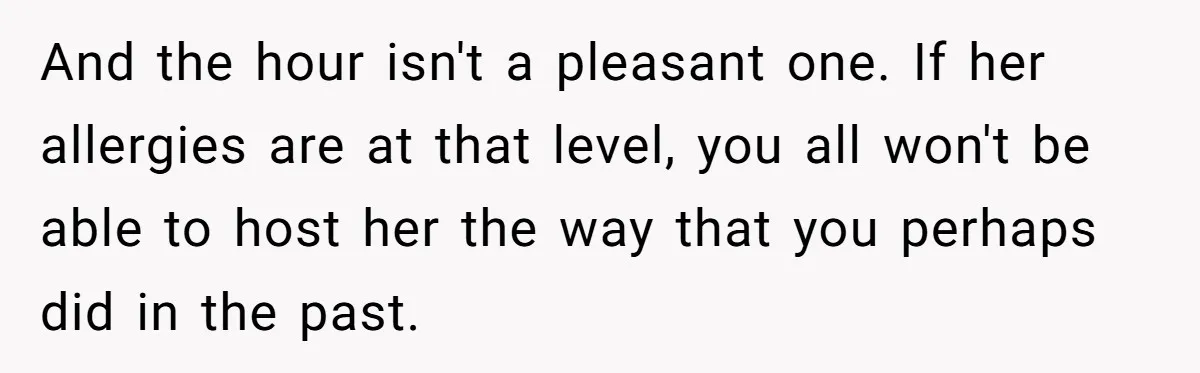And the hour isn't a pleasant one. If her allergies are at that level, you all won't be able to host her the way that you perhaps did in the...