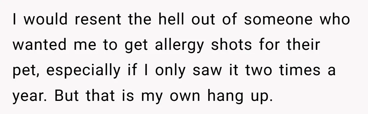 I would resent the hell out of someone who wanted me to get allergy shots for their pet, especially if I only saw it two times a year. But that...
