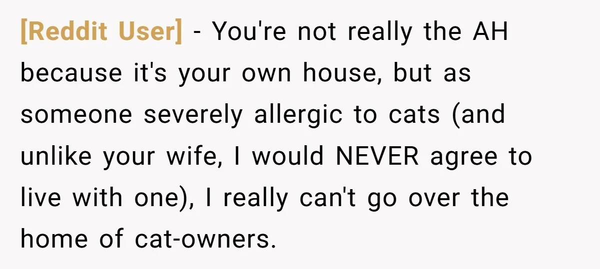 [Reddit User] − You're not really the AH because it's your own house, but as someone severely allergic to cats (and unlike your wife, I would NEVER agree to live...
