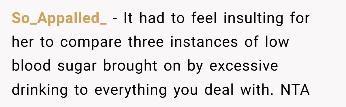 So_Appalled_ − It had to feel insulting for her to compare three instances of low blood sugar brought on by excessive drinking to everything you deal with. NTA