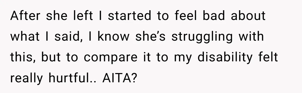 After she left I started to feel bad about what I said, I know she’s struggling with this, but to compare it to my disability felt really hurtful.. AITA?