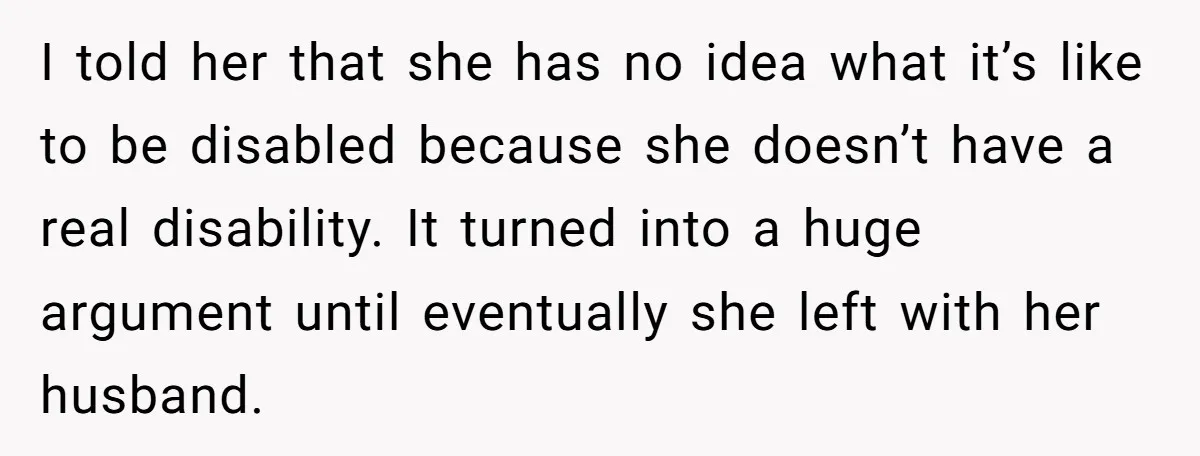 I told her that she has no idea what it’s like to be disabled because she doesn’t have a real disability. It turned into a huge argument until eventually she...
