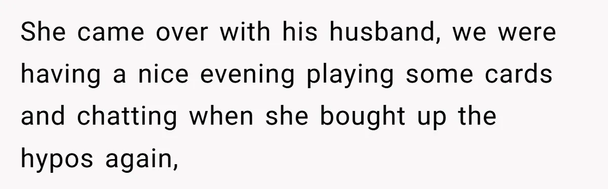She came over with his husband, we were having a nice evening playing some cards and chatting when she bought up the hypos again,