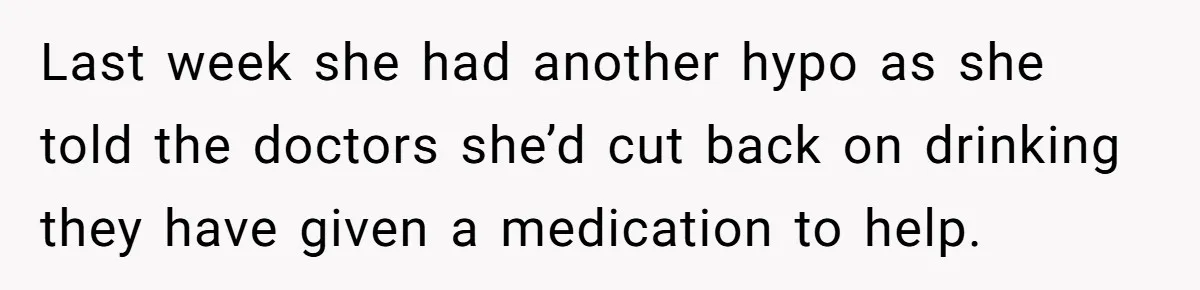Last week she had another hypo as she told the doctors she’d cut back on drinking they have given a medication to help.