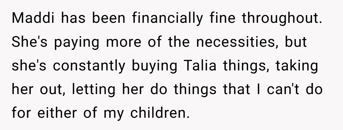 Maddi has been financially fine throughout. She's paying more of the necessities, but she's constantly buying Talia things, taking her out, letting her do things that I can't do for...