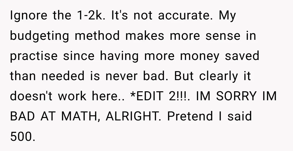 Ignore the 1-2k. It's not accurate. My budgeting method makes more sense in practise since having more money saved than needed is never bad. But clearly it doesn't work here.....
