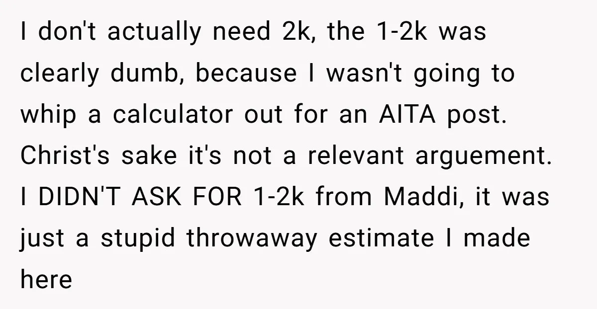 I don't actually need 2k, the 1-2k was clearly dumb, because I wasn't going to whip a calculator out for an AITA post. Christ's sake it's not a relevant arguement....