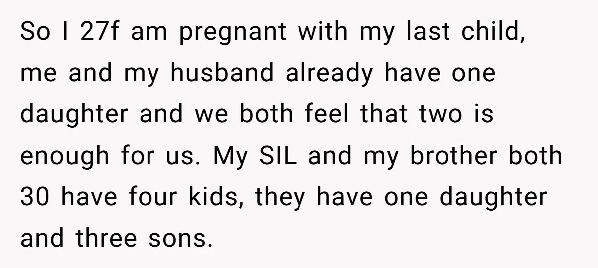 So I 27f am pregnant with my last child, me and my husband already have one daughter and we both feel that two is enough for us. My SIL and...