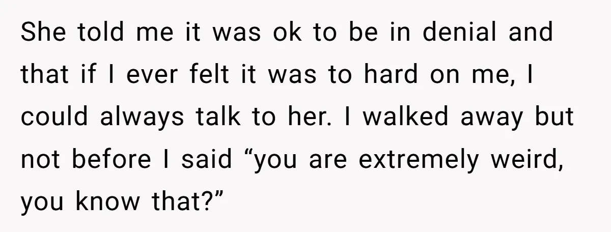 She told me it was ok to be in denial and that if I ever felt it was to hard on me, I could always talk to her. I walked...