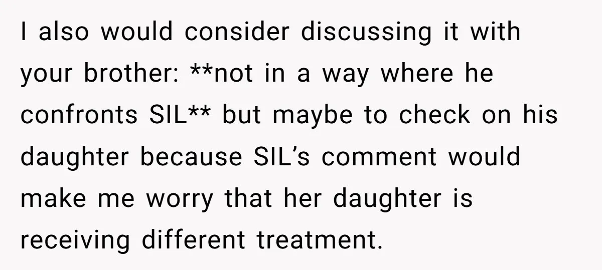 I also would consider discussing it with your brother: **not in a way where he confronts SIL** but maybe to check on his daughter because SIL’s comment would make me...
