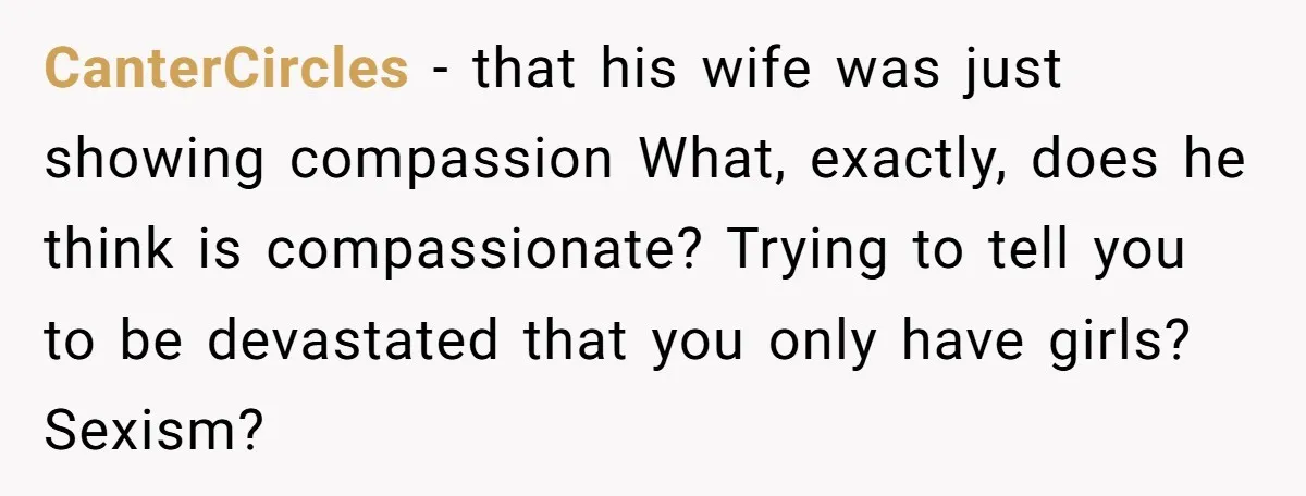 CanterCircles − that his wife was just showing compassion What, exactly, does he think is compassionate? Trying to tell you to be devastated that you only have girls? Sexism?