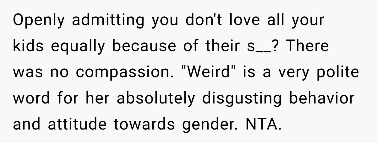 Openly admitting you don't love all your kids equally because of their s__? There was no compassion. "Weird" is a very polite word for her absolutely disgusting behavior and attitude...