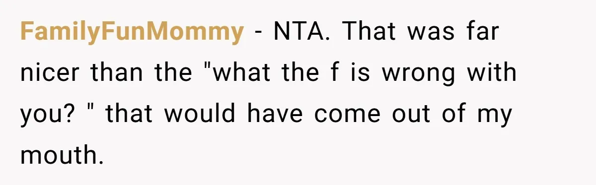 FamilyFunMommy − NTA. That was far nicer than the "what the f is wrong with you? " that would have come out of my mouth.