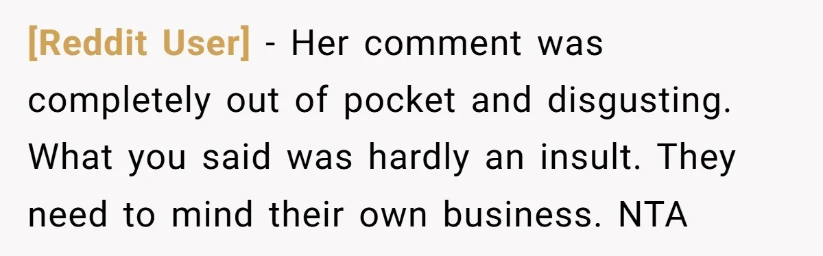 [Reddit User] − Her comment was completely out of pocket and disgusting. What you said was hardly an insult. They need to mind their own business. NTA