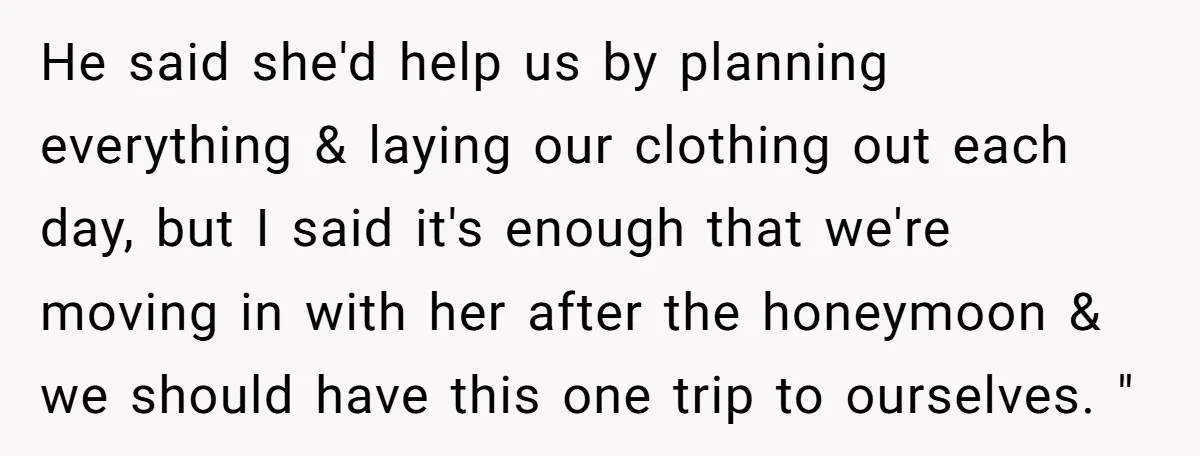 He said she'd help us by planning everything & laying our clothing out each day, but I said it's enough that we're moving in with her after the honeymoon &...