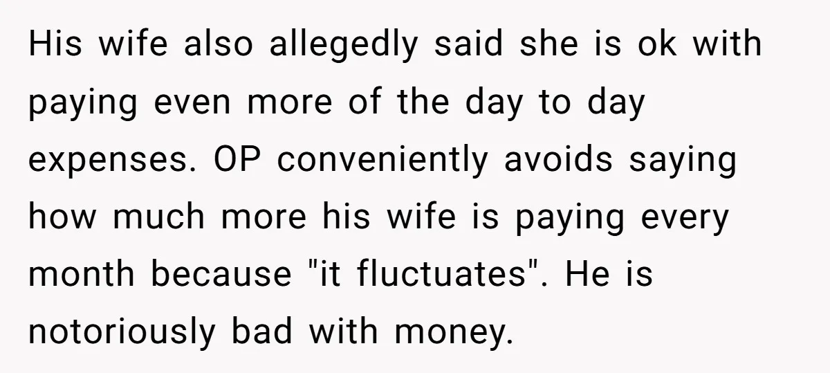 His wife also allegedly said she is ok with paying even more of the day to day expenses. OP conveniently avoids saying how much more his wife is paying every...