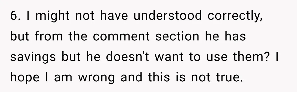 6. I might not have understood correctly, but from the comment section he has savings but he doesn't want to use them? I hope I am wrong and this is...