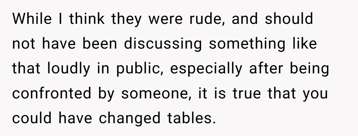 While I think they were rude, and should not have been discussing something like that loudly in public, especially after being confronted by someone, it is true that you could...