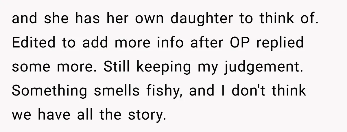 and she has her own daughter to think of. Edited to add more info after OP replied some more. Still keeping my judgement. Something smells fishy, and I don't think...