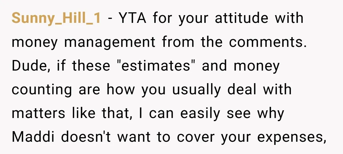 Sunny_Hill_1 − YTA for your attitude with money management from the comments. Dude, if these "estimates" and money counting are how you usually deal with matters like that, I can...