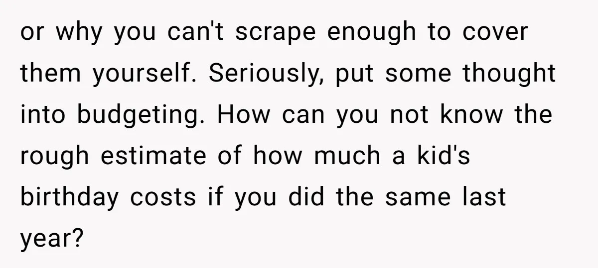 or why you can't scrape enough to cover them yourself. Seriously, put some thought into budgeting. How can you not know the rough estimate of how much a kid's birthday...