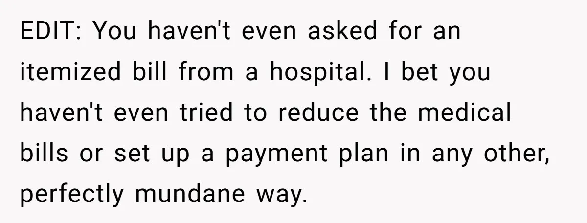 EDIT: You haven't even asked for an itemized bill from a hospital. I bet you haven't even tried to reduce the medical bills or set up a payment plan in...