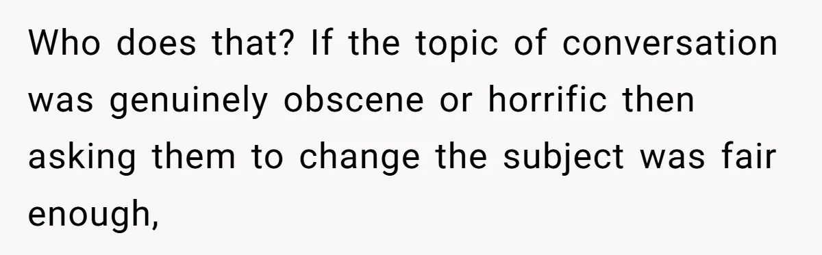 Who does that? If the topic of conversation was genuinely obscene or horrific then asking them to change the subject was fair enough,