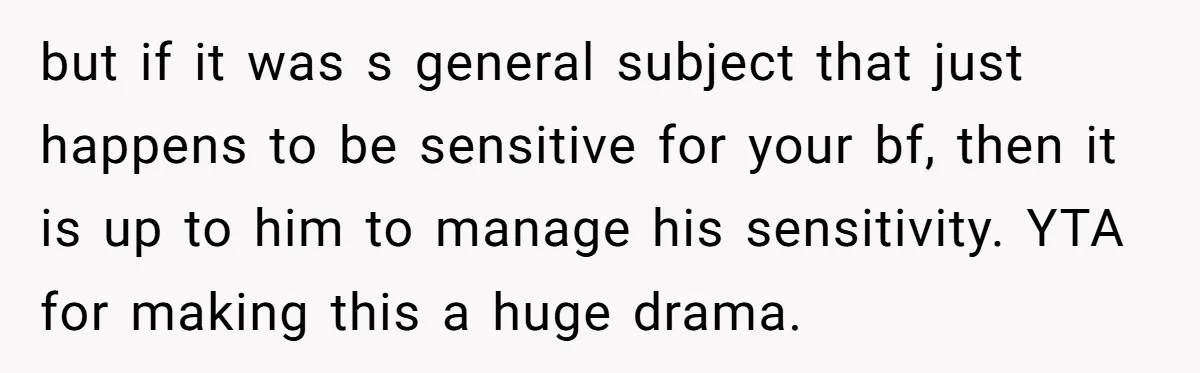 but if it was s general subject that just happens to be sensitive for your bf, then it is up to him to manage his sensitivity. YTA for making this...