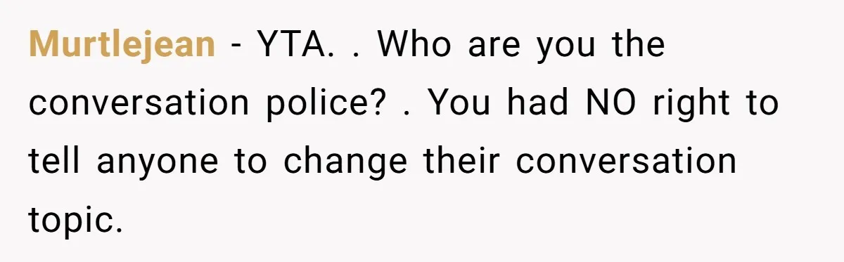 Murtlejean − YTA. . Who are you the conversation police? . You had NO right to tell anyone to change their conversation topic.