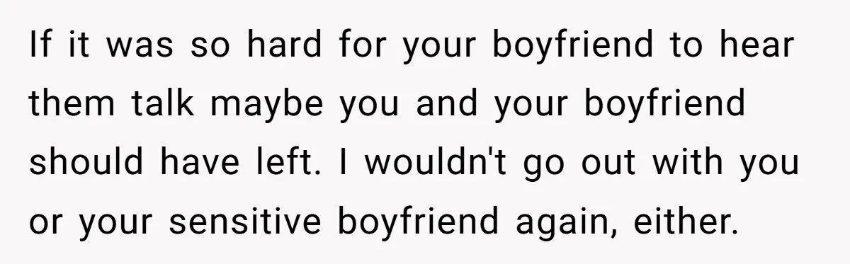 If it was so hard for your boyfriend to hear them talk maybe you and your boyfriend should have left. I wouldn't go out with you or your sensitive boyfriend...