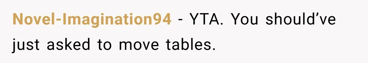 Novel-Imagination94 − YTA. You should’ve just asked to move tables.