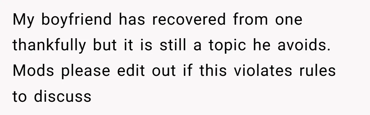 My boyfriend has recovered from one thankfully but it is still a topic he avoids. Mods please edit out if this violates rules to discuss