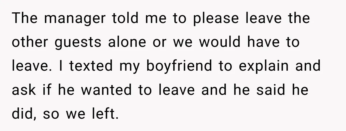 The manager told me to please leave the other guests alone or we would have to leave. I texted my boyfriend to explain and ask if he wanted to leave...