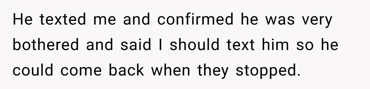 He texted me and confirmed he was very bothered and said I should text him so he could come back when they stopped.