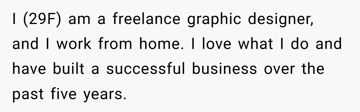 I (29F) am a freelance graphic designer, and I work from home. I love what I do and have built a successful business over the past five years.