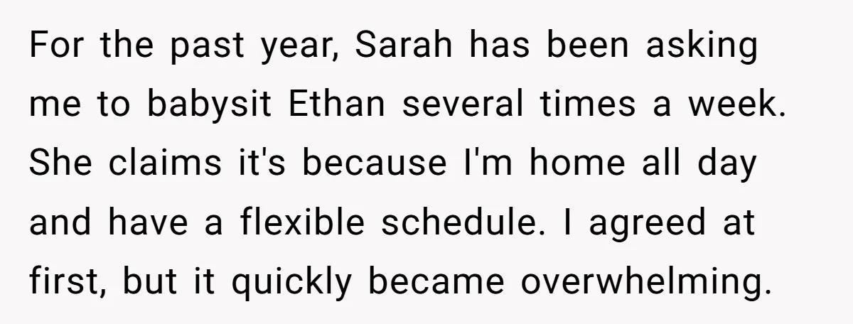 For the past year, Sarah has been asking me to babysit Ethan several times a week. She claims it's because I'm home all day and have a flexible schedule. I...