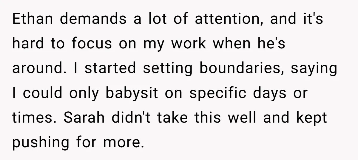 Ethan demands a lot of attention, and it's hard to focus on my work when he's around. I started setting boundaries, saying I could only babysit on specific days or...
