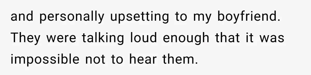 and personally upsetting to my boyfriend. They were talking loud enough that it was impossible not to hear them.
