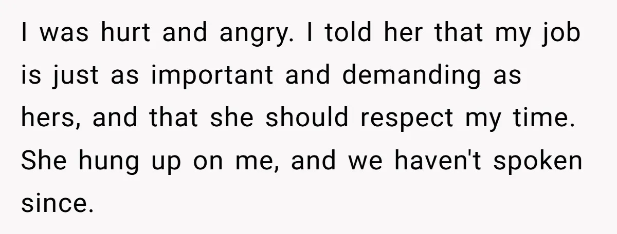 I was hurt and angry. I told her that my job is just as important and demanding as hers, and that she should respect my time. She hung up on...