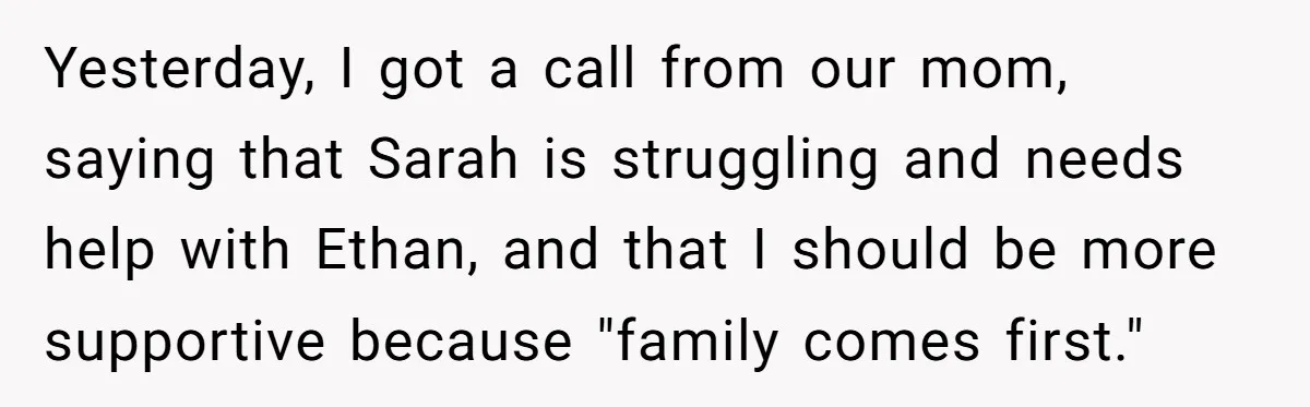 Yesterday, I got a call from our mom, saying that Sarah is struggling and needs help with Ethan, and that I should be more supportive because "family comes first."