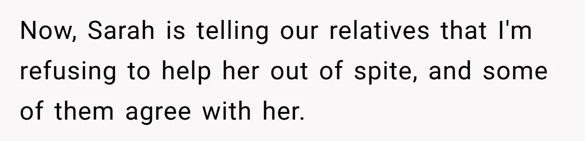 Now, Sarah is telling our relatives that I'm refusing to help her out of spite, and some of them agree with her.
