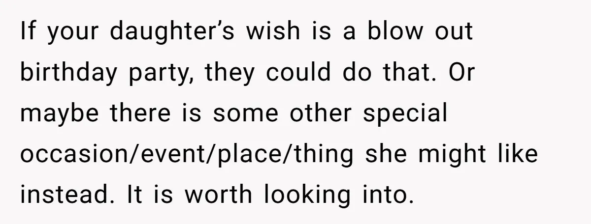 If your daughter’s wish is a blow out birthday party, they could do that. Or maybe there is some other special occasion/event/place/thing she might like instead. It is worth looking...