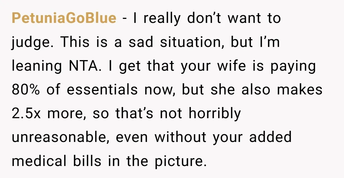 PetuniaGoBlue − I really don’t want to judge. This is a sad situation, but I’m leaning NTA. I get that your wife is paying 80% of essentials now, but she...