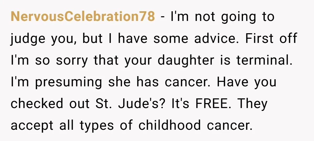 NervousCelebration78 − I'm not going to judge you, but I have some advice. First off I'm so sorry that your daughter is terminal. I'm presuming she has cancer. Have you...