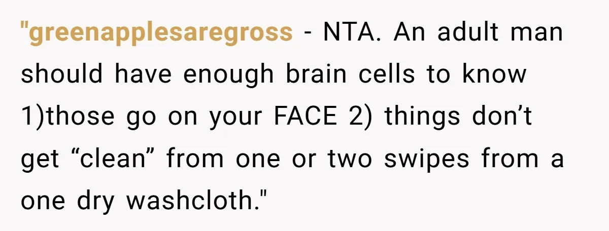 "greenapplesaregross − NTA. An adult man should have enough brain cells to know 1)those go on your FACE 2) things don’t get “clean” from one or two swipes from a...