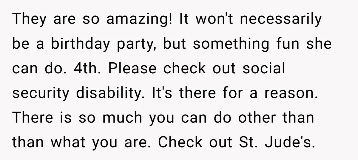 They are so amazing! It won't necessarily be a birthday party, but something fun she can do. 4th. Please check out social security disability. It's there for a reason. There...