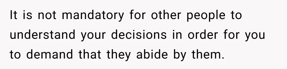 It is not mandatory for other people to understand your decisions in order for you to demand that they abide by them.
