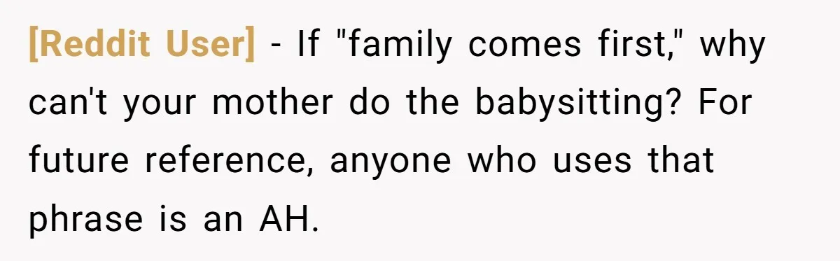 [Reddit User] − If "family comes first," why can't your mother do the babysitting? For future reference, anyone who uses that phrase is an AH.