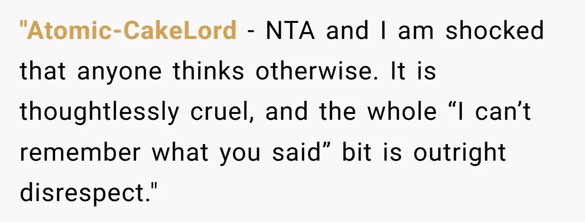 "Atomic-CakeLord − NTA and I am shocked that anyone thinks otherwise. It is thoughtlessly cruel, and the whole “I can’t remember what you said” bit is outright disrespect."